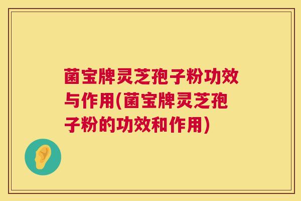 菌宝牌灵芝孢子粉功效与作用(菌宝牌灵芝孢子粉的功效和作用)
