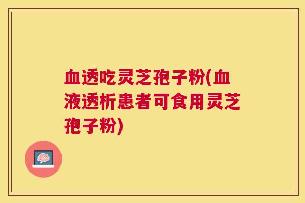 血透吃灵芝孢子粉(血液透析患者可食用灵芝孢子粉)