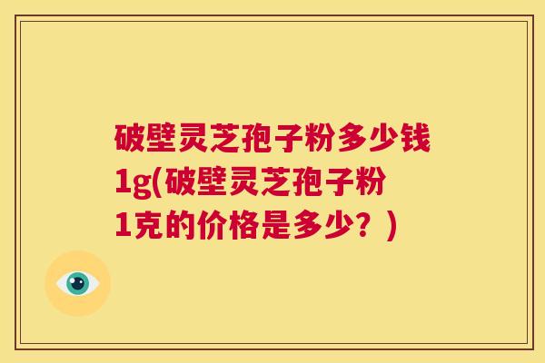 破壁灵芝孢子粉多少钱1g(破壁灵芝孢子粉1克的价格是多少?) 破壁灵芝孢子粉多少钱1g(破壁灵芝孢子粉1克的价格是多少?)