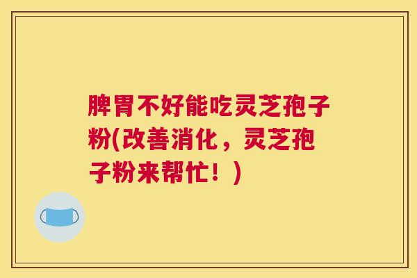 脾胃不好能吃灵芝孢子粉(改善消化，灵芝孢子粉来帮忙！)