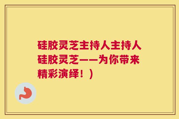 硅胶灵芝主持人主持人硅胶灵芝——为你带来精彩演绎!) 硅胶灵芝主持人主持人硅胶灵芝——为你带来精彩演绎!)