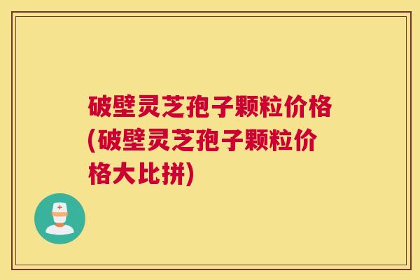 破壁灵芝孢子颗粒价格(破壁灵芝孢子颗粒价格大比拼)