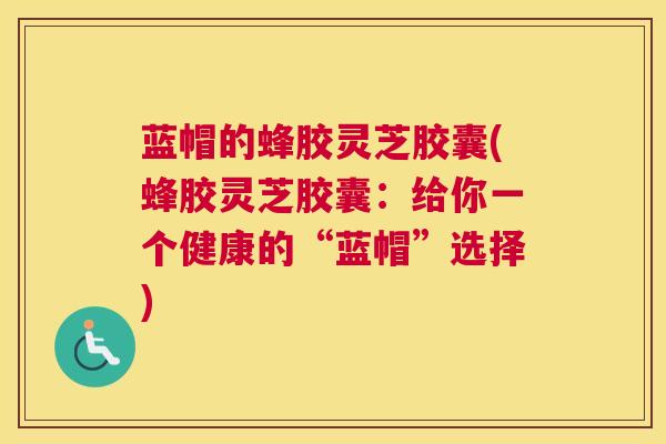 蓝帽的蜂胶灵芝胶囊(蜂胶灵芝胶囊：给你一个健康的“蓝帽”选择)