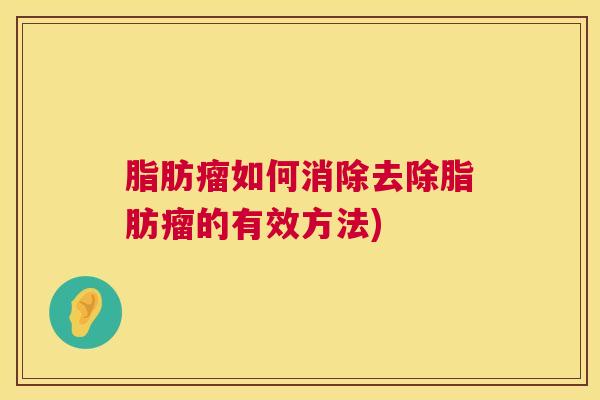 脂肪瘤如何消除去除脂肪瘤的有效方法)