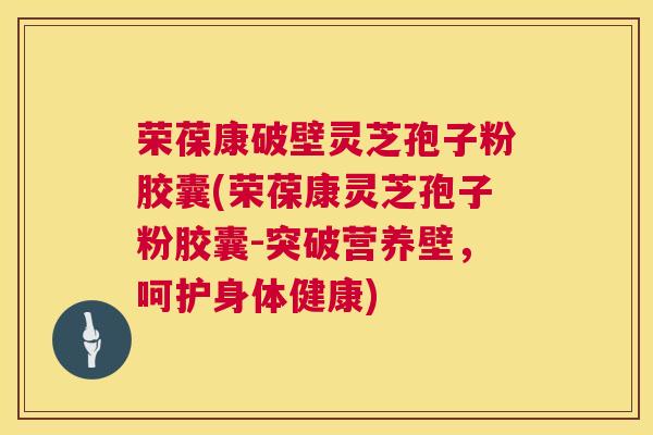 荣葆康破壁灵芝孢子粉胶囊(荣葆康灵芝孢子粉胶囊-突破营养壁，呵护身体健康)