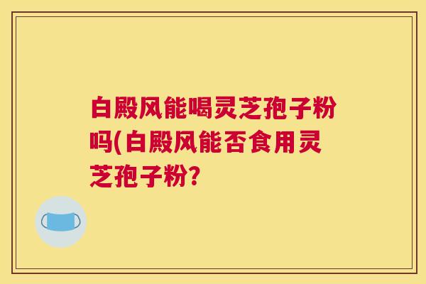 白殿风能喝灵芝孢子粉吗(白殿风能否食用灵芝孢子粉？