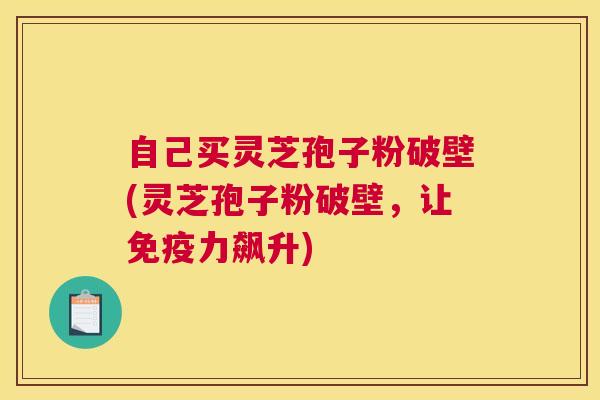 自己买灵芝孢子粉破壁(灵芝孢子粉破壁,让免疫力飙升) 自己买灵芝孢子粉破壁(灵芝孢子粉破壁,让免疫力飙升)