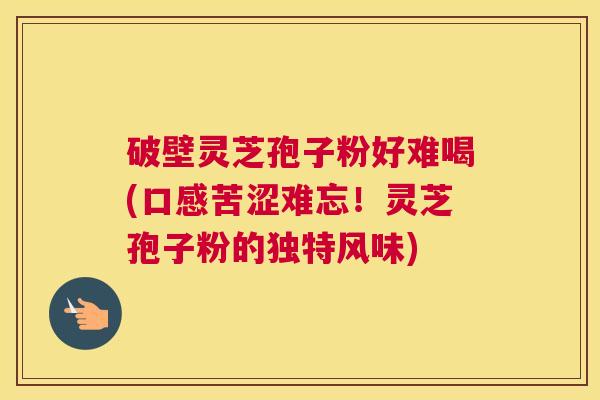 破壁灵芝孢子粉好难喝(口感苦涩难忘！灵芝孢子粉的独特风味)
