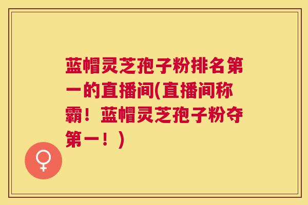 蓝帽灵芝孢子粉排名第一的直播间(直播间称霸！蓝帽灵芝孢子粉夺第一！)