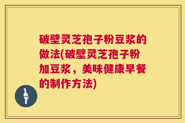 破壁灵芝孢子粉豆浆的做法(破壁灵芝孢子粉加豆浆，美味健康早餐的制作方法)