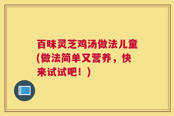 百味灵芝鸡汤做法儿童(做法简单又营养，快来试试吧！)