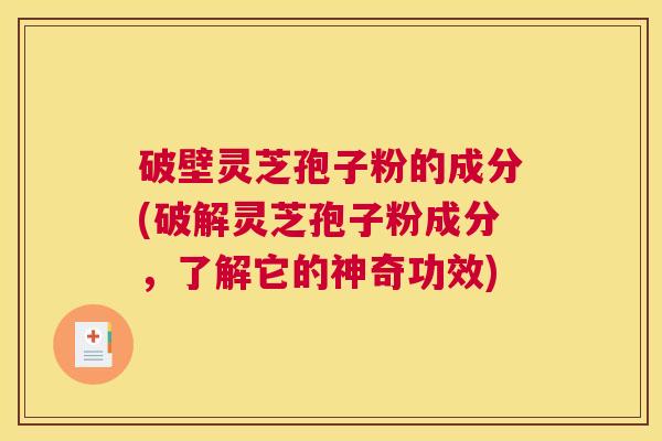 破壁灵芝孢子粉的成分(破解灵芝孢子粉成分，了解它的神奇功效)