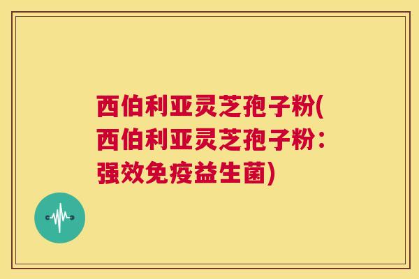 西伯利亚灵芝孢子粉(西伯利亚灵芝孢子粉：强效免疫益生菌)