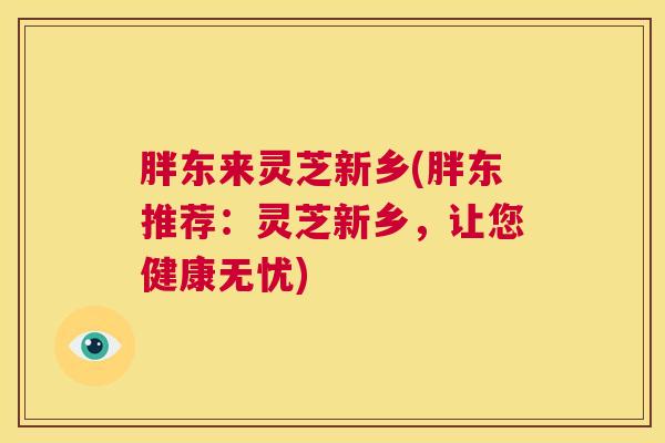 胖东来灵芝新乡(胖东推荐：灵芝新乡，让您健康无忧)