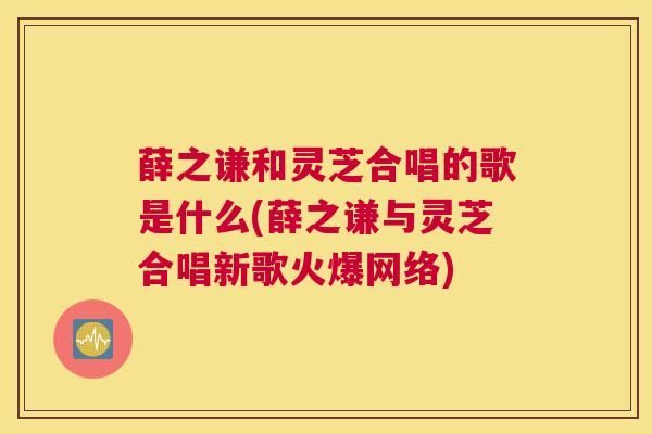 薛之谦和灵芝合唱的歌是什么(薛之谦与灵芝合唱新歌火爆网络)