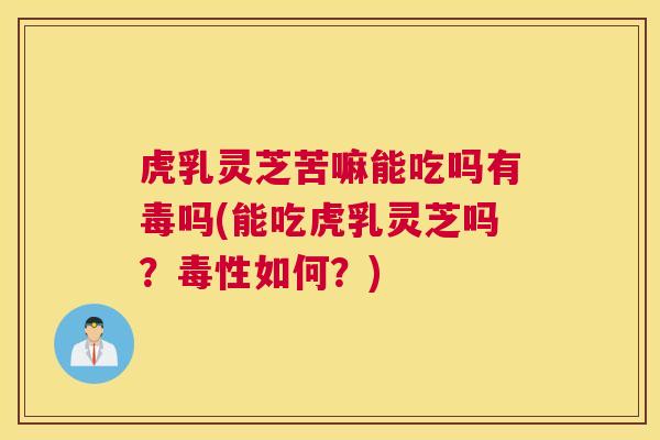 虎乳灵芝苦嘛能吃吗有毒吗(能吃虎乳灵芝吗？毒性如何？)