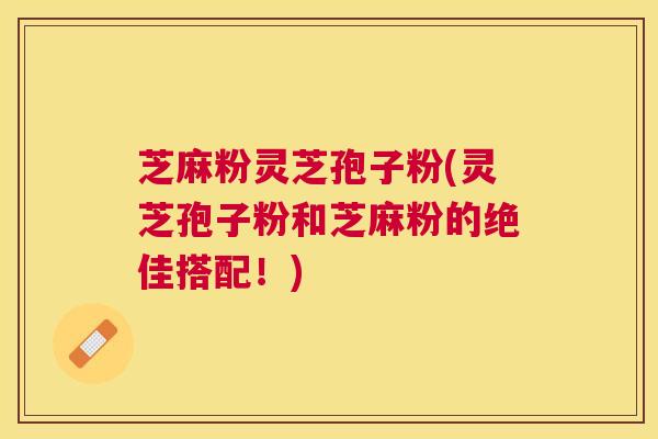 芝麻粉灵芝孢子粉(灵芝孢子粉和芝麻粉的绝佳搭配!) 芝麻粉灵芝孢子粉(灵芝孢子粉和芝麻粉的绝佳搭配!)