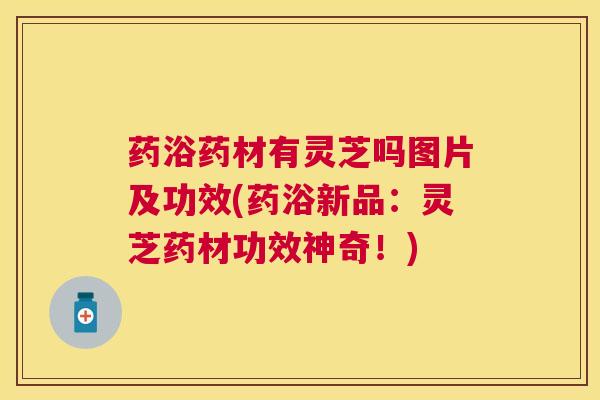 药浴药材有灵芝吗图片及功效(药浴新品：灵芝药材功效神奇！)