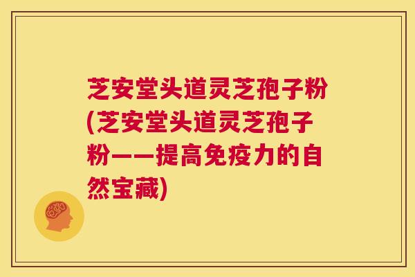 芝安堂头道灵芝孢子粉(芝安堂头道灵芝孢子粉——提高免疫力的自然宝藏)