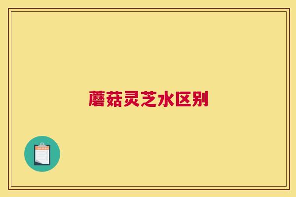 蘑菇灵芝水区别