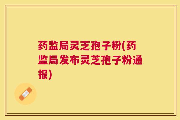 药监局灵芝孢子粉(药监局发布灵芝孢子粉通报)