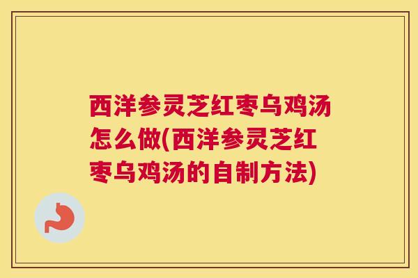 西洋参灵芝红枣乌鸡汤怎么做(西洋参灵芝红枣乌鸡汤的自制方法)