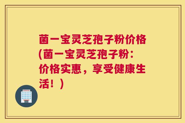菌一宝灵芝孢子粉价格(菌一宝灵芝孢子粉：价格实惠，享受健康生活！)