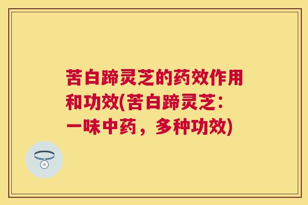 苦白蹄灵芝的作用和功效(苦白蹄灵芝:一味,多种功效) 苦白蹄灵芝的作用和功效(苦白蹄灵芝:一味,多种功效)