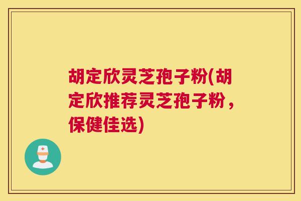 胡定欣灵芝孢子粉(胡定欣推荐灵芝孢子粉，保健佳选)