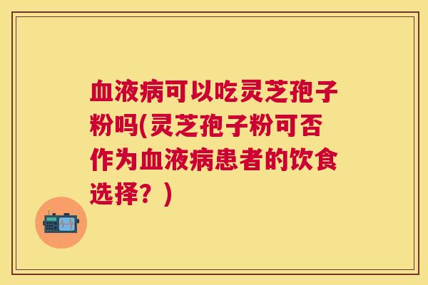 血液病可以吃灵芝孢子粉吗(灵芝孢子粉可否作为血液病患者的饮食选择？)