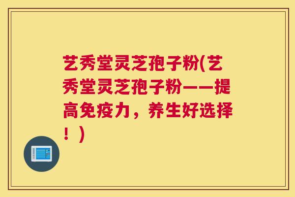 艺秀堂灵芝孢子粉(艺秀堂灵芝孢子粉——提高免疫力，养生好选择！)
