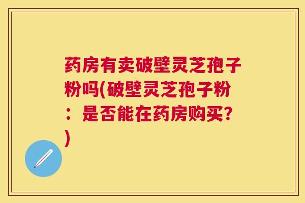 药房有卖破壁灵芝孢子粉吗(破壁灵芝孢子粉：是否能在药房购买？)