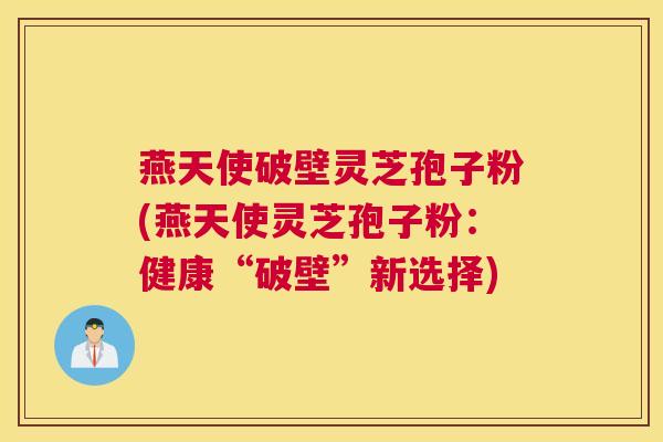 燕天使破壁灵芝孢子粉(燕天使灵芝孢子粉：健康“破壁”新选择)