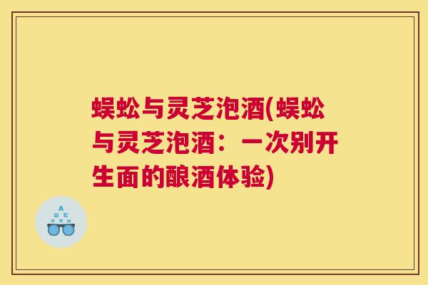 蜈蚣与灵芝泡酒(蜈蚣与灵芝泡酒：一次别开生面的酿酒体验)