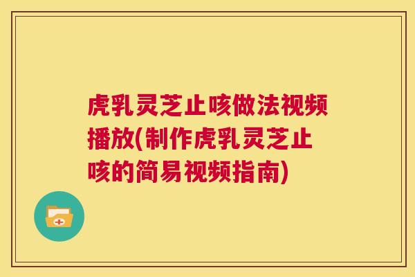 虎乳灵芝止咳做法视频播放(制作虎乳灵芝止咳的简易视频指南)