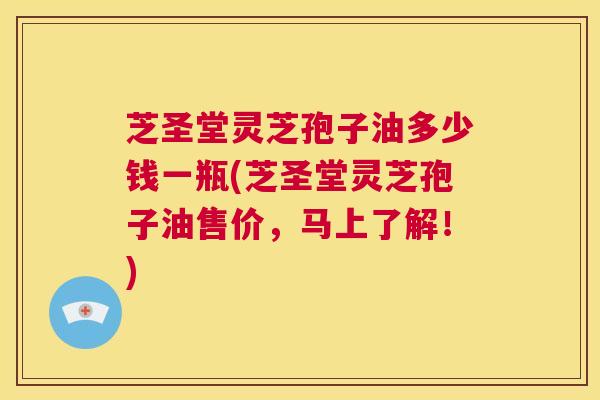 芝圣堂灵芝孢子油多少钱一瓶(芝圣堂灵芝孢子油售价，马上了解！)