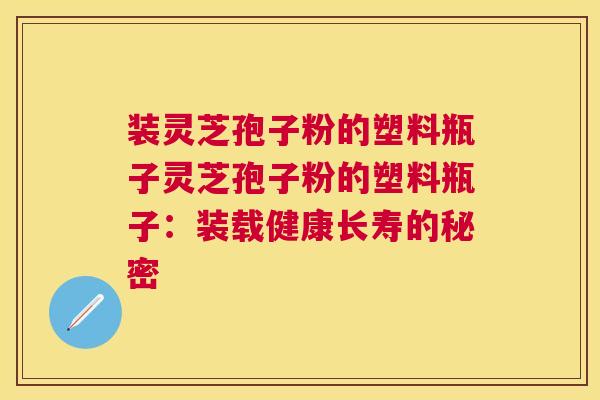 装灵芝孢子粉的塑料瓶子灵芝孢子粉的塑料瓶子：装载健康长寿的秘密
