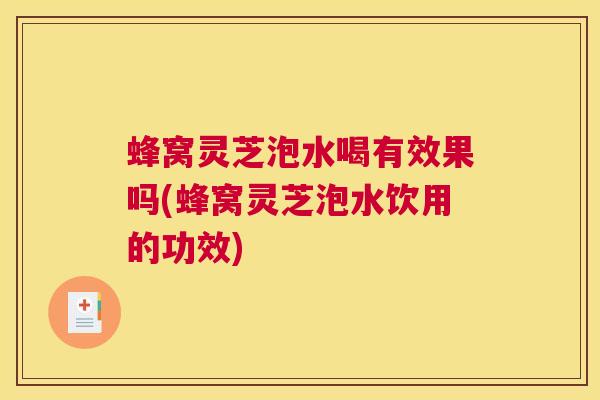 蜂窝灵芝泡水喝有效果吗(蜂窝灵芝泡水饮用的功效) 蜂窝灵芝泡水喝有效果吗(蜂窝灵芝泡水饮用的功效)