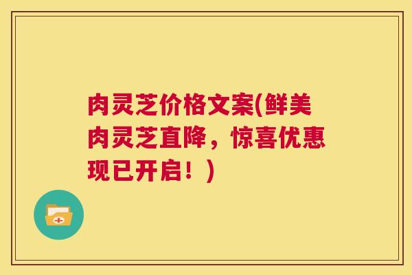 肉灵芝价格文案(鲜美肉灵芝直降，惊喜优惠现已开启！)