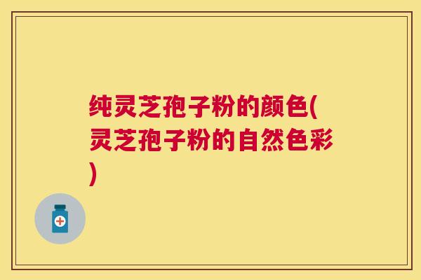 纯灵芝孢子粉的颜色(灵芝孢子粉的自然色彩)