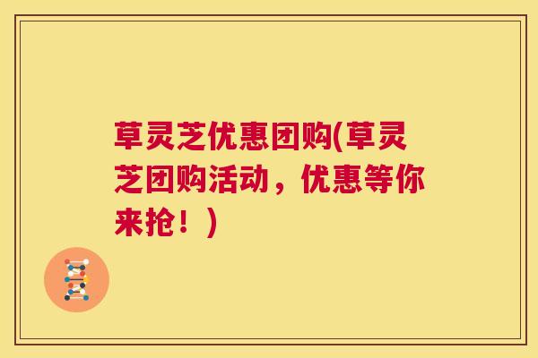 草灵芝优惠团购(草灵芝团购活动，优惠等你来抢！)
