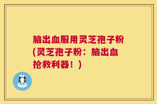 脑出血服用灵芝孢子粉(灵芝孢子粉：脑出血抢救利器！)