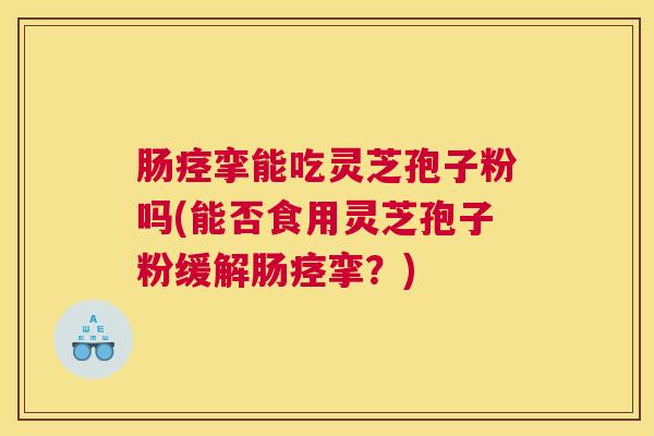 肠痉挛能吃灵芝孢子粉吗(能否食用灵芝孢子粉缓解肠痉挛？)