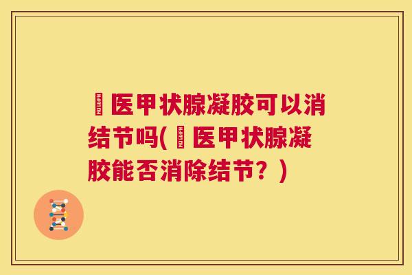 芃医甲状腺凝胶可以消结节吗(芃医甲状腺凝胶能否消除结节？)