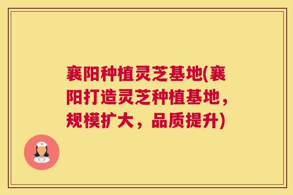 襄阳种植灵芝基地(襄阳打造灵芝种植基地，规模扩大，品质提升)