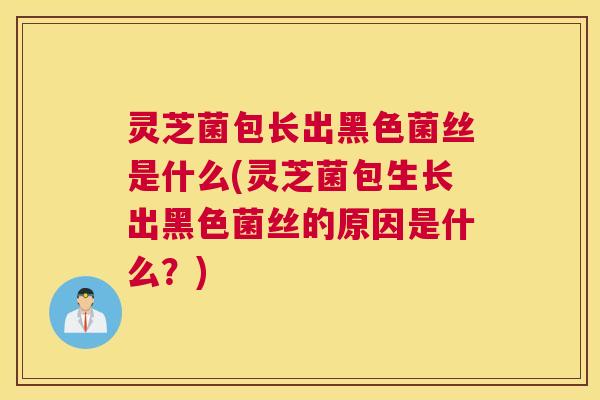 灵芝菌包长出黑色菌丝是什么(灵芝菌包生长出黑色菌丝的原因是什么？)