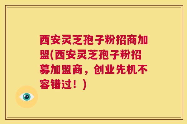 西安灵芝孢子粉招商加盟(西安灵芝孢子粉招募加盟商，创业先机不容错过！)