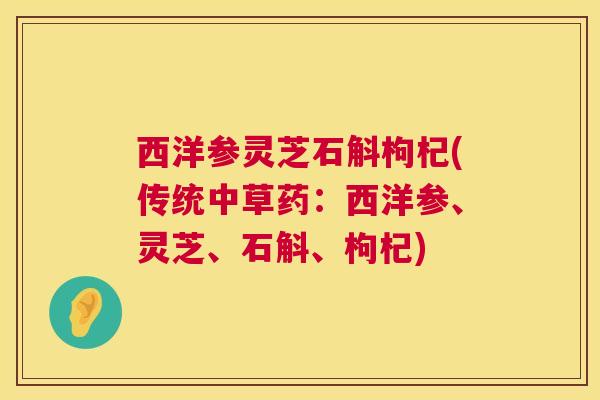 西洋参灵芝石斛枸杞(传统中草药:西洋参、灵芝、石斛、枸杞) 西洋参灵芝石斛枸杞(传统中草药:西洋参、灵芝、石斛、枸杞)