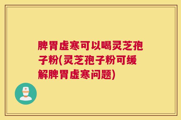 脾胃虚寒可以喝灵芝孢子粉(灵芝孢子粉可缓解脾胃虚寒问题)