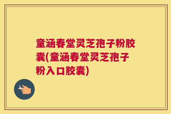 童涵春堂灵芝孢子粉胶囊(童涵春堂灵芝孢子粉入口胶囊)